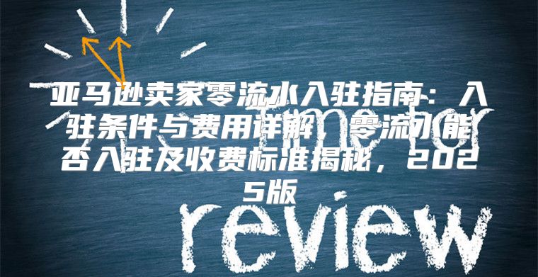 亚马逊卖家零流水入驻指南：入驻条件与费用详解，零流水能否入驻及收费标准揭秘，2025版