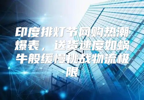 印度排灯节网购热潮爆表，送货速度如蜗牛般缓慢挑战物流极限
