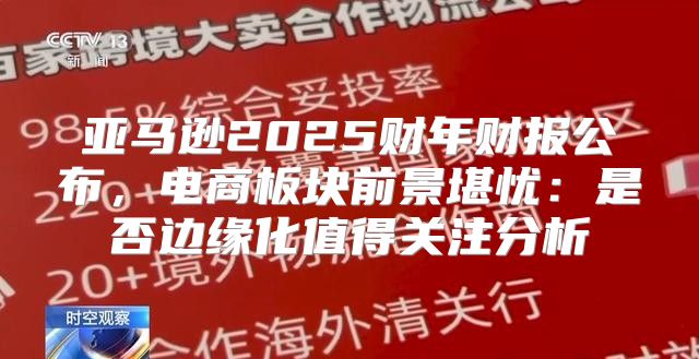 亚马逊2025财年财报公布，电商板块前景堪忧：是否边缘化值得关注分析