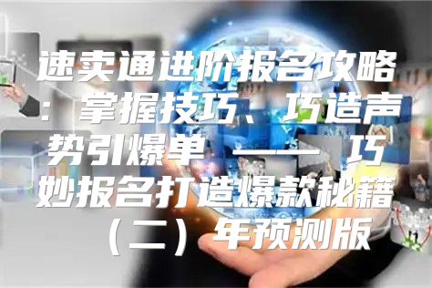 速卖通进阶报名攻略：掌握技巧、巧造声势引爆单 —— 巧妙报名打造爆款秘籍二年预测版