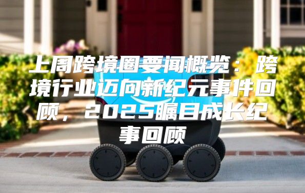 上周跨境圈要闻概览：跨境行业迈向新纪元事件回顾，2025瞩目成长纪事回顾