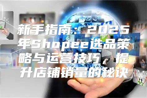 新手指南：2025年Shopee选品策略与运营技巧，提升店铺销量的秘诀