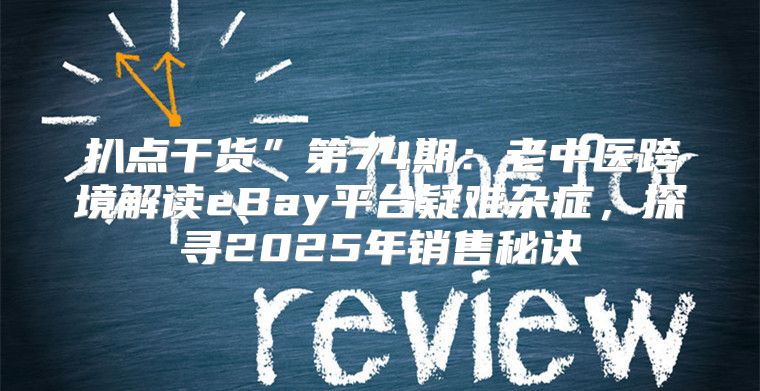 扒点干货”第74期：老中医跨境解读eBay平台疑难杂症，探寻2025年销售秘诀