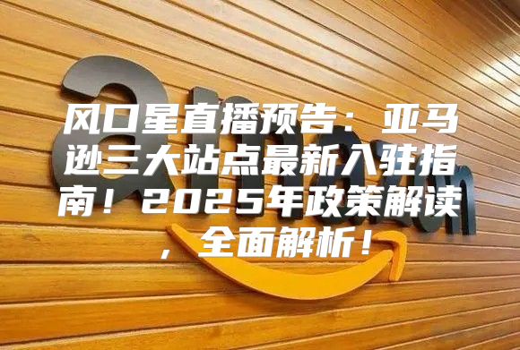 风口星直播预告：亚马逊三大站点最新入驻指南！2025年政策解读，全面解析！