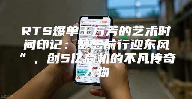 RTS爆单王方芳的艺术时间印记：梦想前行迎东风”，创5亿商机的不凡传奇人物