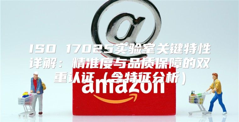 ISO 17025实验室关键特性详解：精准度与品质保障的双重认证含特征分析