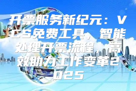 开票服务新纪元：VCS免费工具，智能处理开票流程，高效助力工作变革2025