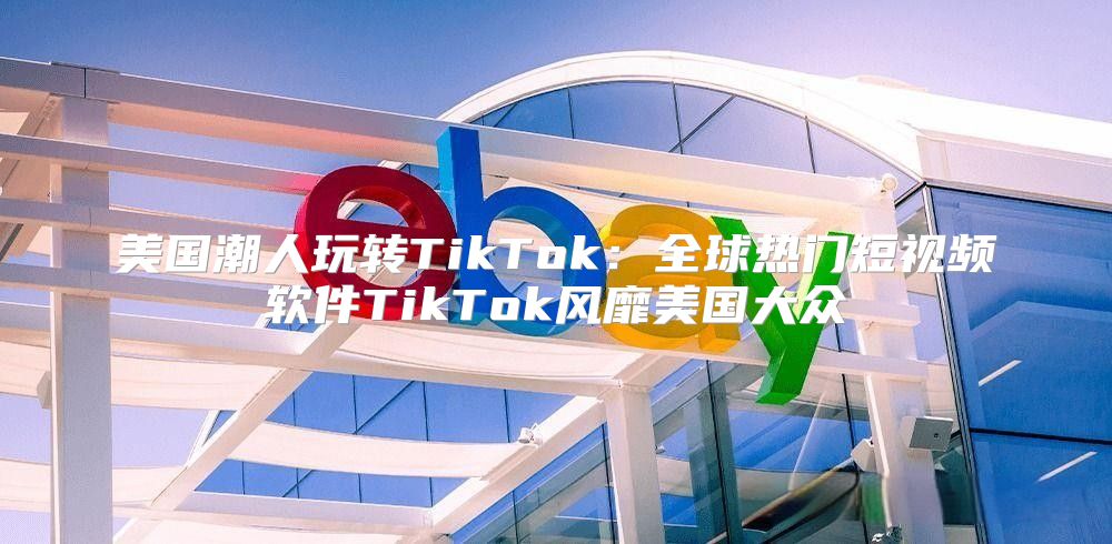 美国潮人玩转TikTok：全球热门短视频软件TikTok风靡美国大众