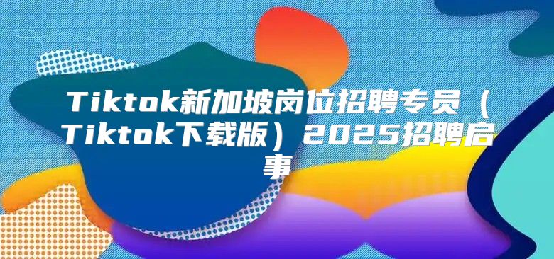 Tiktok新加坡岗位招聘专员Tiktok下载版2025招聘启事