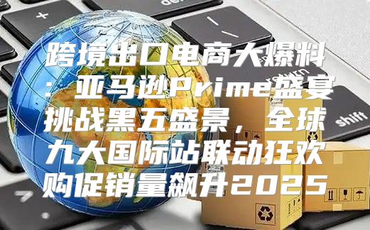 跨境出口电商大爆料：亚马逊Prime盛宴挑战黑五盛景，全球九大国际站联动狂欢购促销量飙升2025