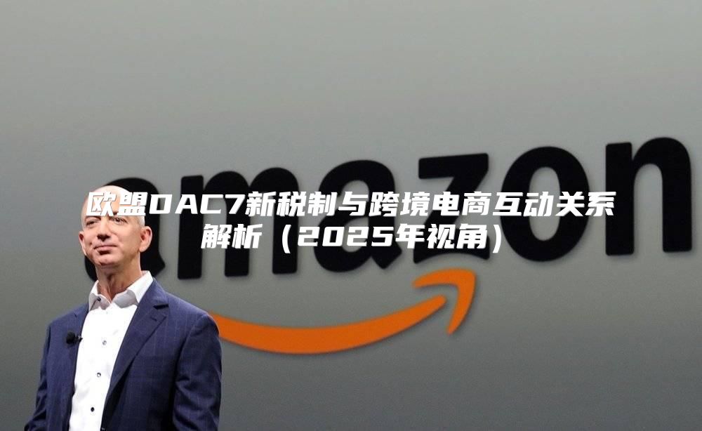 欧盟DAC7新税制与跨境电商互动关系解析2025年视角