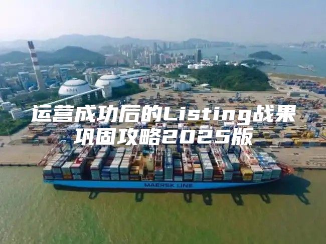 运营成功后的Listing战果巩固攻略2025版