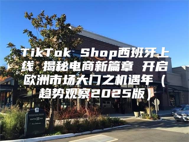 TikTok Shop西班牙上线 揭秘电商新篇章 开启欧洲市场大门之机遇年趋势观察2025版