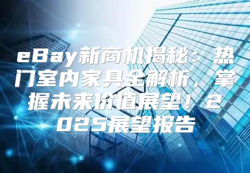 eBay新商机揭秘：热门室内家具全解析，掌握未来价值展望！2025展望报告