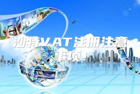 沙特VAT注册注意事项！