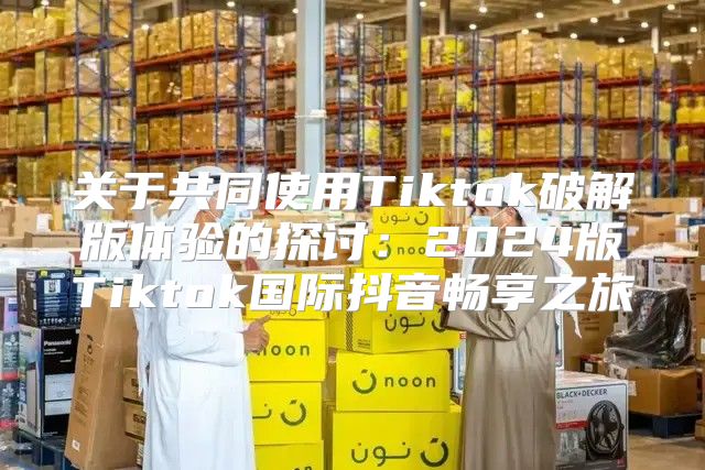 关于共同使用Tiktok破解版体验的探讨：2025版Tiktok国际抖音畅享之旅