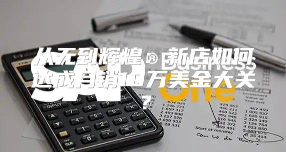 从无到辉煌：新店如何达成月销10万美金大关？