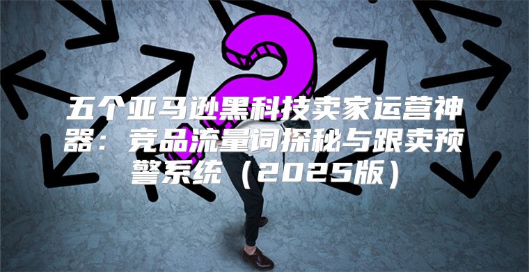 五个亚马逊黑科技卖家运营神器：竞品流量词探秘与跟卖预警系统2025版