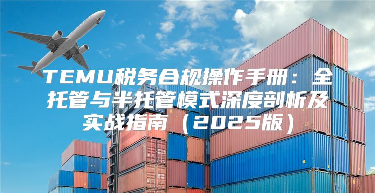 TEMU税务合规操作手册：全托管与半托管模式深度剖析及实战指南2025版