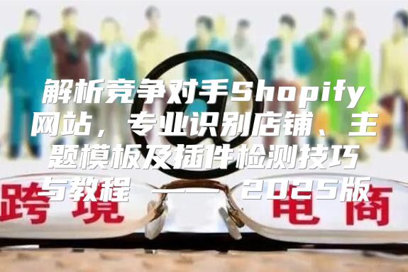 解析竞争对手Shopify网站，专业识别店铺、主题模板及插件检测技巧与教程 —— 2025版