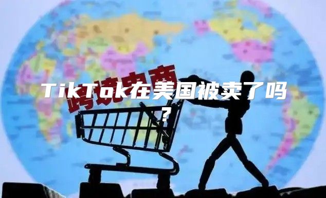 TikTok在美国被卖了吗？