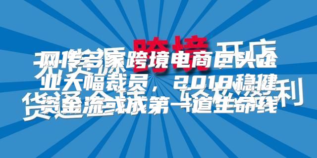 网传多家跨境电商巨头企业大幅裁员，2018稳健资金流或成第一道生命线