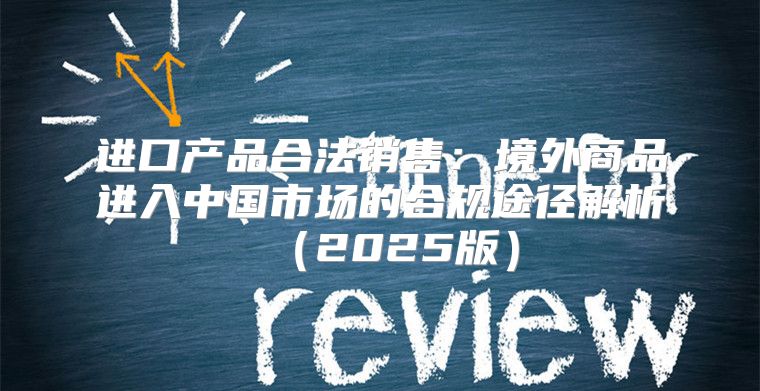 进口产品合法销售：境外商品进入中国市场的合规途径解析2025版