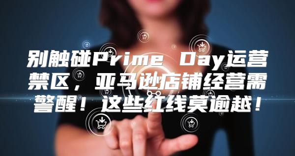 别触碰Prime Day运营禁区，亚马逊店铺经营需警醒！这些红线莫逾越！