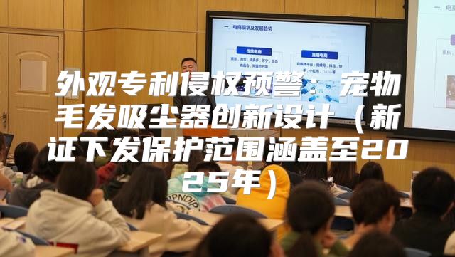 外观专利侵权预警：宠物毛发吸尘器创新设计新证下发保护范围涵盖至2025年