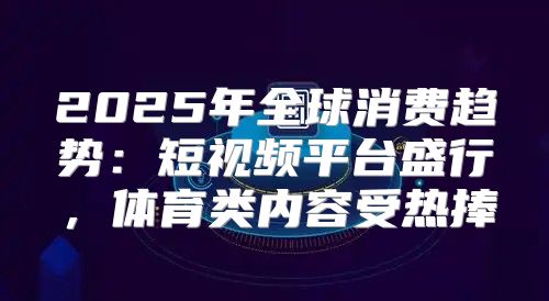 2025年全球消费趋势：短视频平台盛行，体育类内容受热捧