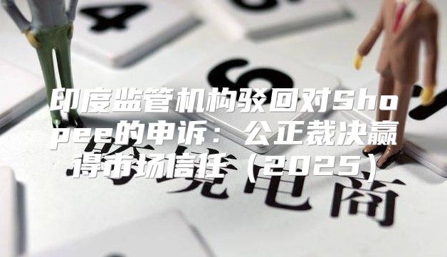 印度监管机构驳回对Shopee的申诉：公正裁决赢得市场信任2025