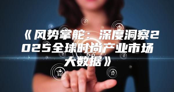 风势掌舵：深度洞察2025全球时尚产业市场大数据