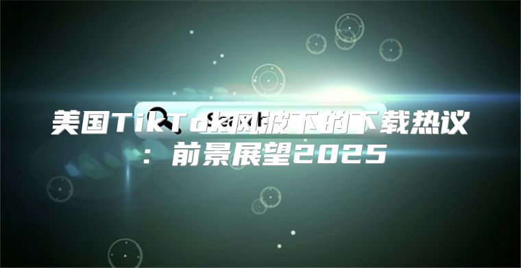 美国TikTok风波下的下载热议：前景展望2025