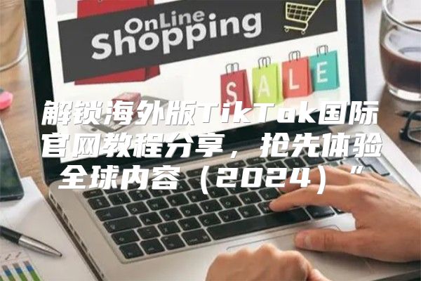 解锁海外版TikTok国际官网教程分享，抢先体验全球内容2025”