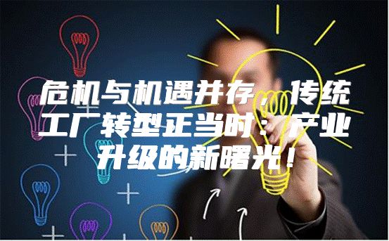 危机与机遇并存，传统工厂转型正当时：产业升级的新曙光！