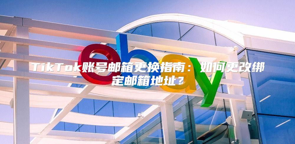 TikTok账号邮箱更换指南：如何更改绑定邮箱地址？