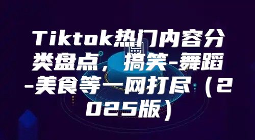 Tiktok热门内容分类盘点，搞笑-舞蹈-美食等一网打尽2025版