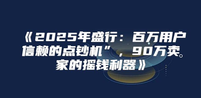 2025年盛行：百万用户信赖的点钞机”，90万卖家的摇钱利器