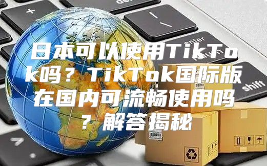 日本可以使用TikTok吗？TikTok国际版在国内可流畅使用吗？解答揭秘