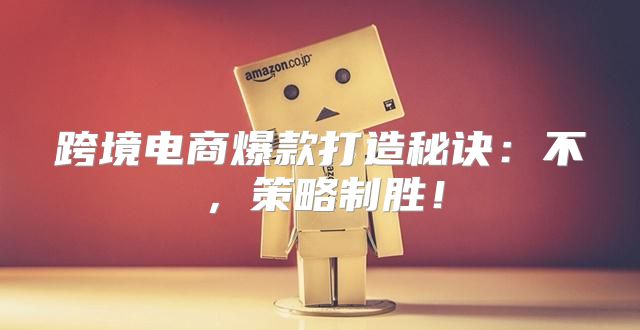 跨境电商爆款打造秘诀：不，策略制胜！