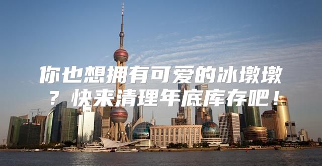 你也想拥有可爱的冰墩墩？快来清理年底库存吧！