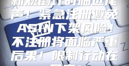 新规倒计时临近尾声！紧急注册避免ASIN下架风险！不注册将面临严重后果！限制行动在月底！