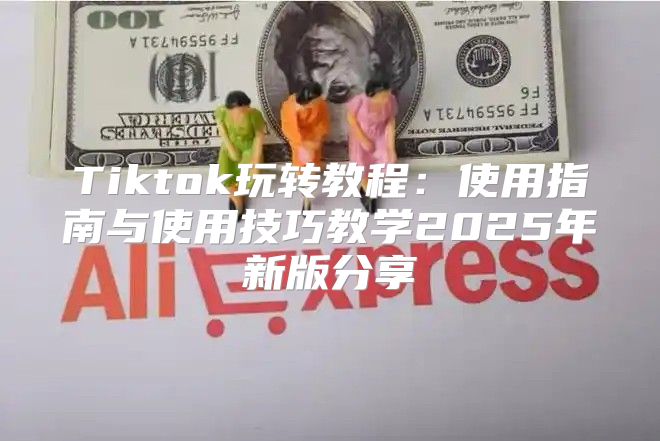 Tiktok玩转教程：使用指南与使用技巧教学2025年新版分享