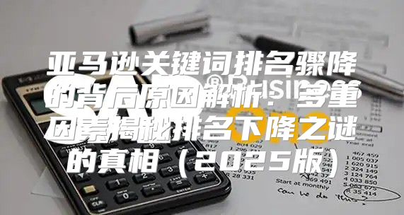 亚马逊关键词排名骤降的背后原因解析：多重因素揭秘排名下降之谜的真相2025版
