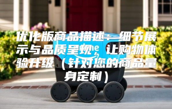 优化版商品描述：细节展示与品质呈现，让购物体验升级针对您的商品量身定制