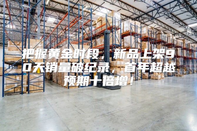 把握黄金时段，新品上架90天销量破纪录，首年超越预期十倍增！