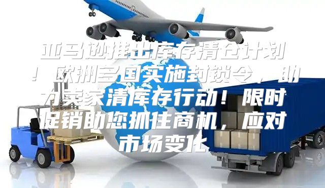 亚马逊推出库存清仓计划！欧洲多国实施封锁令，助力卖家清库存行动！限时促销助您抓住商机，应对市场变化