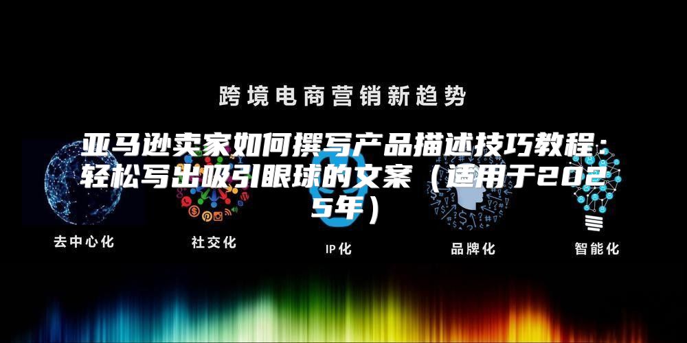 亚马逊卖家如何撰写产品描述技巧教程：轻松写出吸引眼球的文案适用于2025年