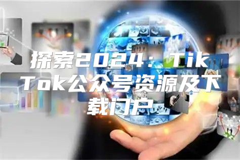 探索2025TikTok公众号资源及下载门户