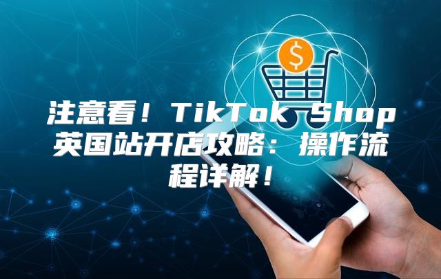 注意看！TikTok Shop英国站开店攻略：操作流程详解！